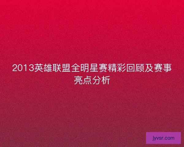 2013英雄联盟全明星赛精彩回顾及赛事亮点分析 2013英雄联盟全明星赛精彩回顾及赛事亮点分析