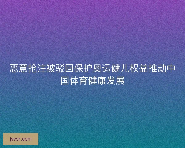 恶意抢注被驳回保护奥运健儿权益推动中国体育健康发展