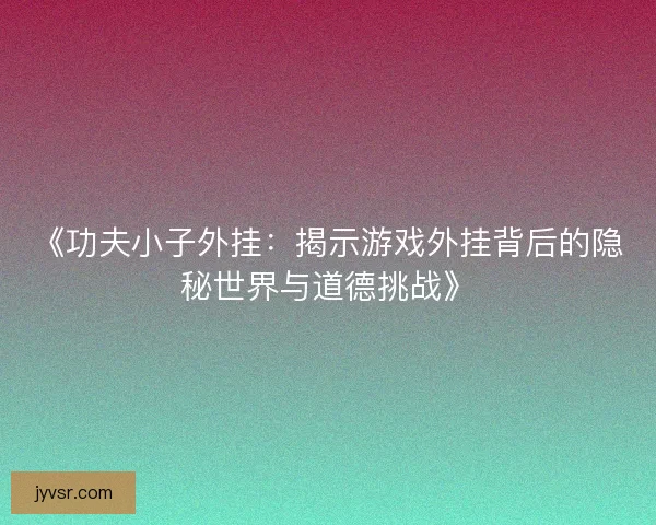 《功夫小子外挂：揭示游戏外挂背后的隐秘世界与道德挑战》