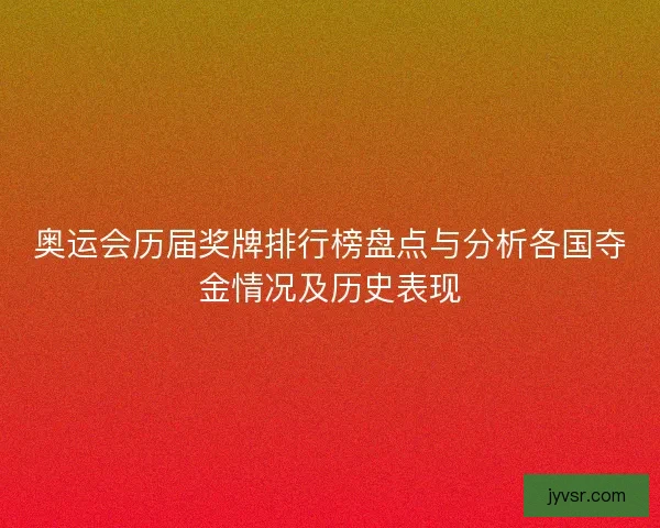奥运会历届奖牌排行榜盘点与分析各国夺金情况及历史表现