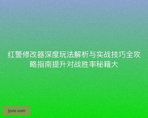 红警修改器深度玩法解析与实战技巧全攻略指南提升对战胜率秘籍大