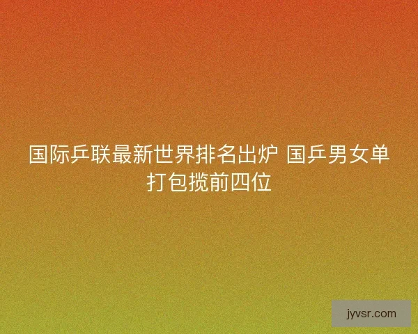 国际乒联最新世界排名出炉 国乒男女单打包揽前四位