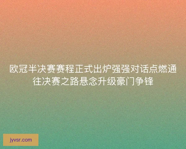 欧冠半决赛赛程正式出炉强强对话点燃通往决赛之路悬念升级豪门争锋
