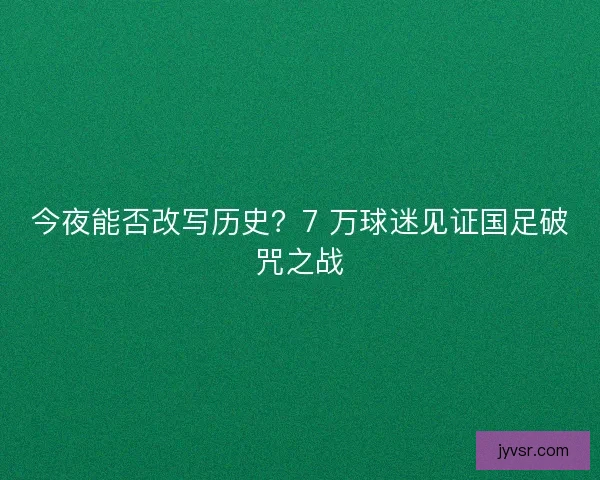 今夜能否改写历史？7 万球迷见证国足破咒之战