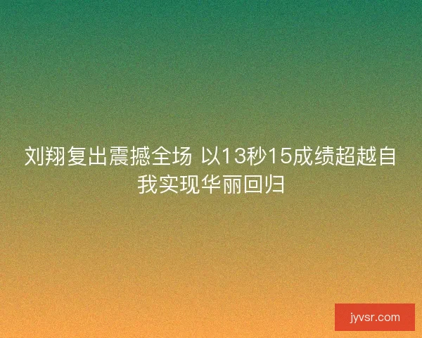 刘翔复出震撼全场 以13秒15成绩超越自我实现华丽回归