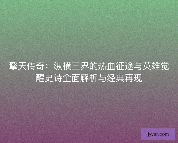 擎天传奇：纵横三界的热血征途与英雄觉醒史诗全面解析与经典再现