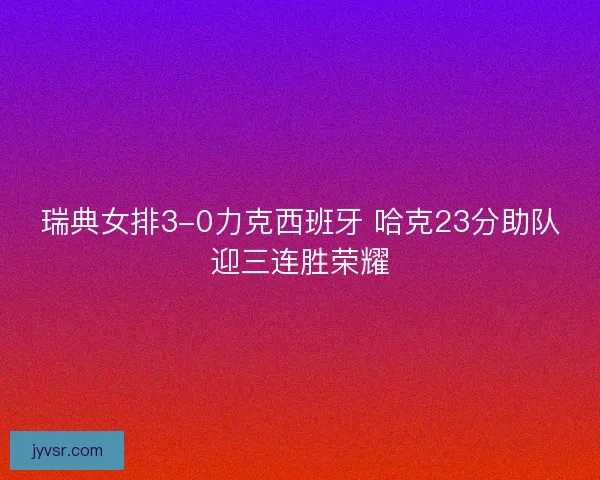 瑞典女排3-0力克西班牙 哈克23分助队迎三连胜荣耀