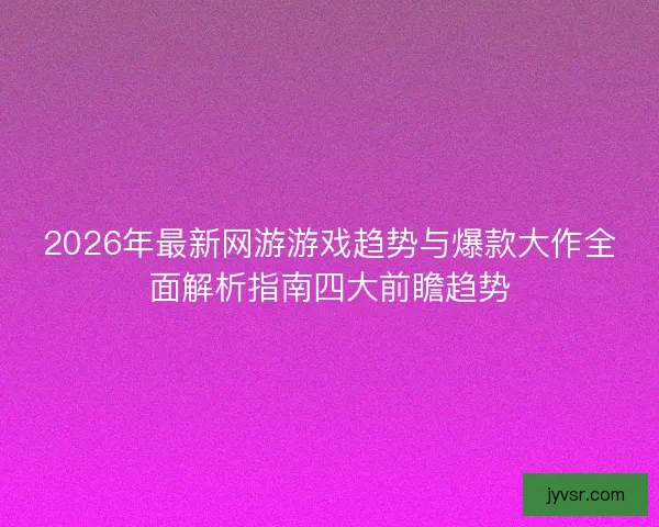 2026年最新网游游戏趋势与爆款大作全面解析指南四大前瞻趋势