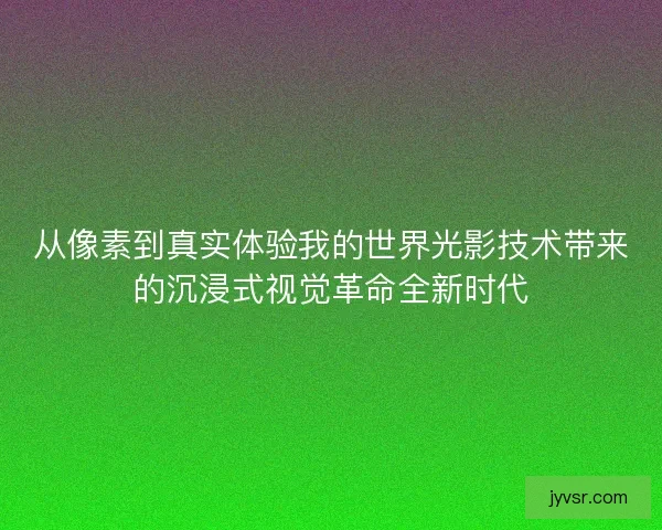 从像素到真实体验我的世界光影技术带来的沉浸式视觉革命全新时代 从像素到真实体验我的世界光影技术带来的沉浸式视觉革命全新时代