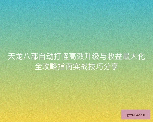 天龙八部自动打怪高效升级与收益最大化全攻略指南实战技巧分享