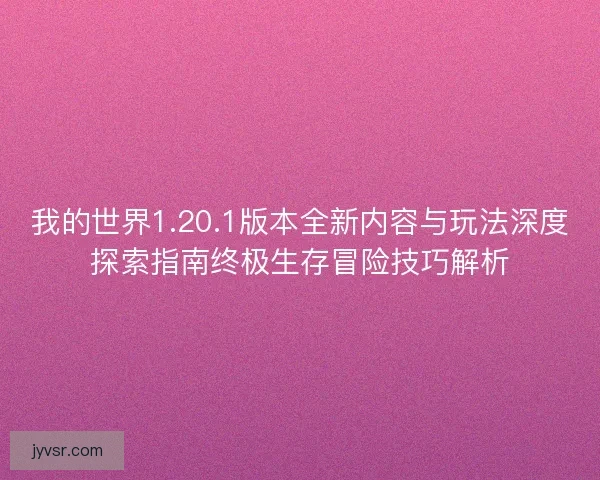 我的世界1.20.1版本全新内容与玩法深度探索指南终极生存冒险技巧解析 我的世界1.20.1版本全新内容与玩法深度探索指南终极生存冒险技巧解析