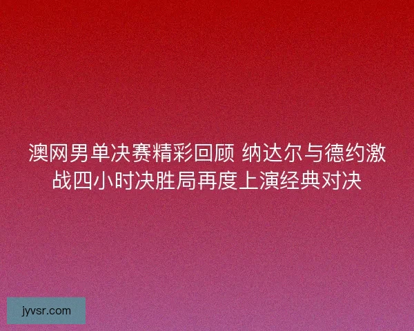 澳网男单决赛精彩回顾 纳达尔与德约激战四小时决胜局再度上演经典对决
