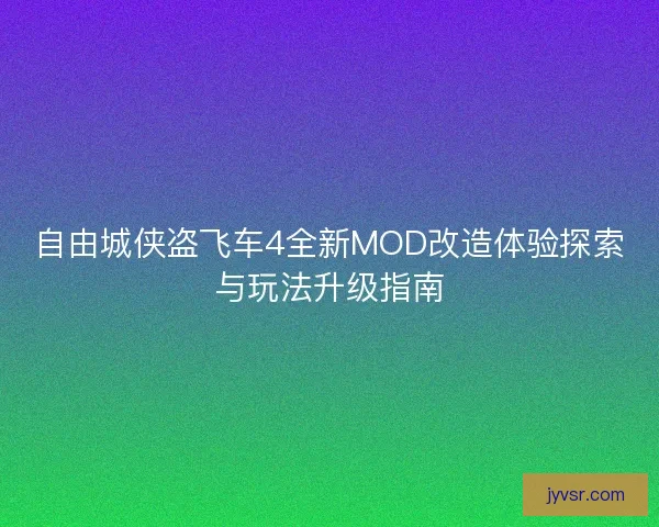 自由城侠盗飞车4全新MOD改造体验探索与玩法升级指南