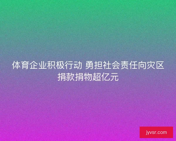 体育企业积极行动 勇担社会责任向灾区捐款捐物超亿元 体育企业积极行动 勇担社会责任向灾区捐款捐物超亿元