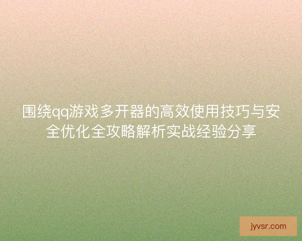 围绕qq游戏多开器的高效使用技巧与安全优化全攻略解析实战经验分享 围绕qq游戏多开器的高效使用技巧与安全优化全攻略解析实战经验分享