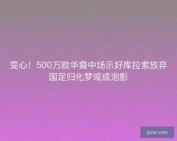 变心！500万欧华裔中场示好库拉索放弃国足归化梦或成泡影